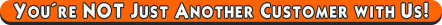 You�re NOT Just Another Customer with Us!